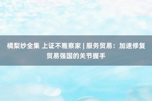 橘梨纱全集 上证不雅察家 | 服务贸易：加速修复贸易强国的关节握手