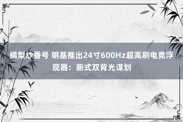 橘梨纱番号 明基推出24寸600Hz超高刷电竞浮现器：新式双背光谋划