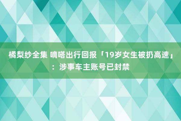 橘梨纱全集 嘀嗒出行回报「19岁女生被扔高速」：涉事车主账号已封禁