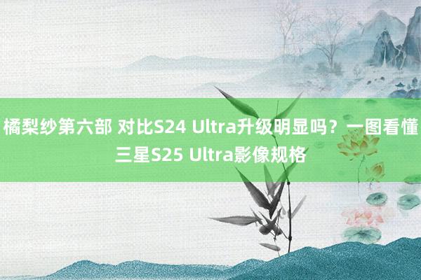 橘梨纱第六部 对比S24 Ultra升级明显吗？一图看懂三星S25 Ultra影像规格