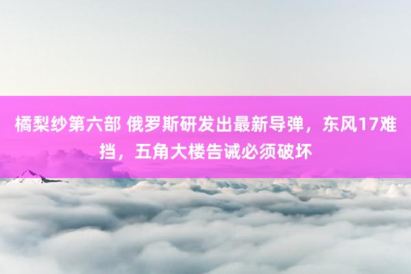 橘梨纱第六部 俄罗斯研发出最新导弹，东风17难挡，五角大楼告诫必须破坏