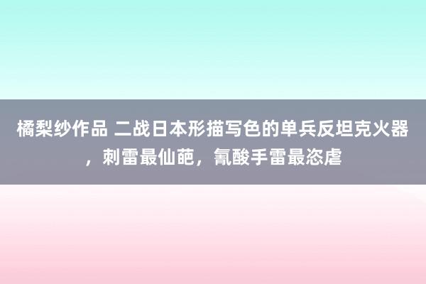 橘梨纱作品 二战日本形描写色的单兵反坦克火器，刺雷最仙葩，氰酸手雷最恣虐