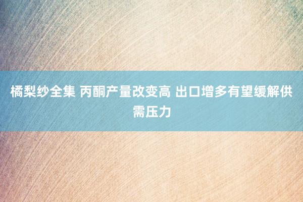 橘梨纱全集 丙酮产量改变高 出口增多有望缓解供需压力