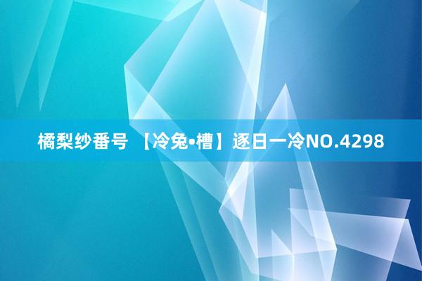 橘梨纱番号 【冷兔•槽】逐日一冷NO.4298