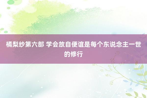 橘梨纱第六部 学会放自便谊是每个东说念主一世的修行