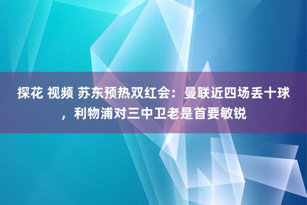 探花 视频 苏东预热双红会：曼联近四场丢十球，利物浦对三中卫老是首要敏锐