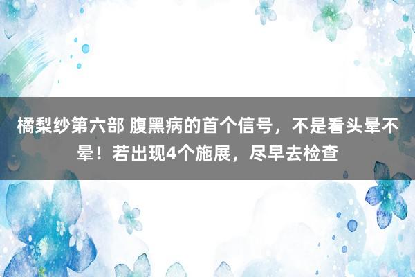 橘梨纱第六部 腹黑病的首个信号，不是看头晕不晕！若出现4个施展，尽早去检查