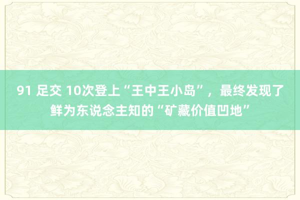 91 足交 10次登上“王中王小岛”，最终发现了鲜为东说念主知的“矿藏价值凹地”