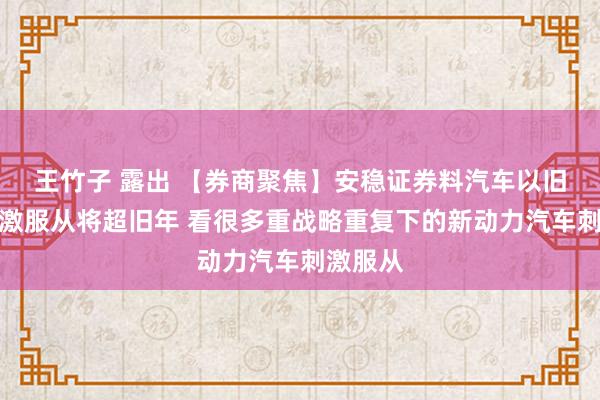 王竹子 露出 【券商聚焦】安稳证券料汽车以旧换新刺激服从将超旧年 看很多重战略重复下的新动力汽车刺激服从