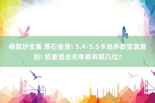 橘梨纱全集 原石告急! 5.4-5.5卡池多数变装复刻! 稻妻混池名单都有哪几位?