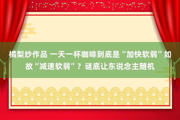 橘梨纱作品 一天一杯咖啡到底是“加快软弱”如故“减速软弱”？谜底让东说念主随机