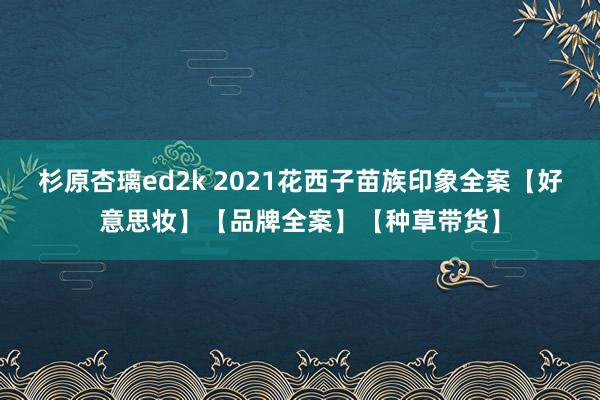 杉原杏璃ed2k 2021花西子苗族印象全案【好意思妆】【品牌全案】【种草带货】