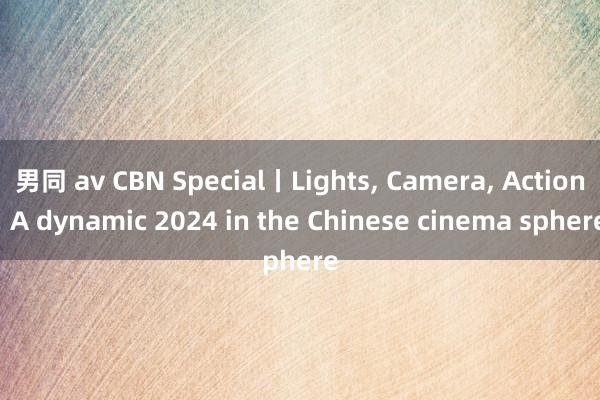 男同 av CBN Special丨Lights， Camera， Action! A dynamic 2024 in the Chinese cinema sphere