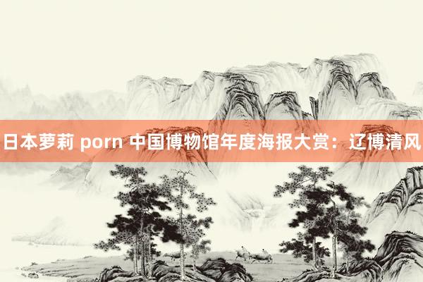 日本萝莉 porn 中国博物馆年度海报大赏：辽博清风