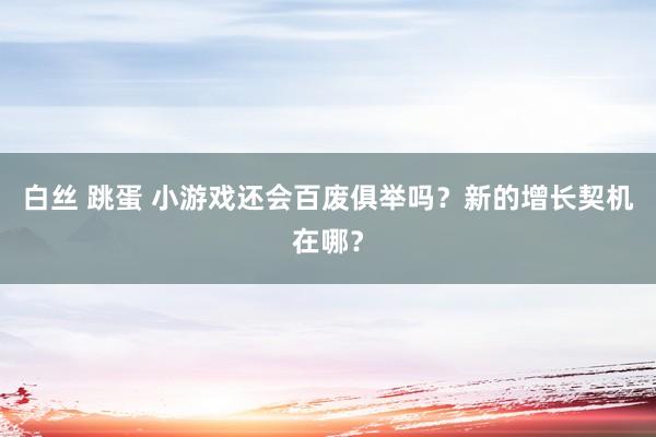 白丝 跳蛋 小游戏还会百废俱举吗？新的增长契机在哪？