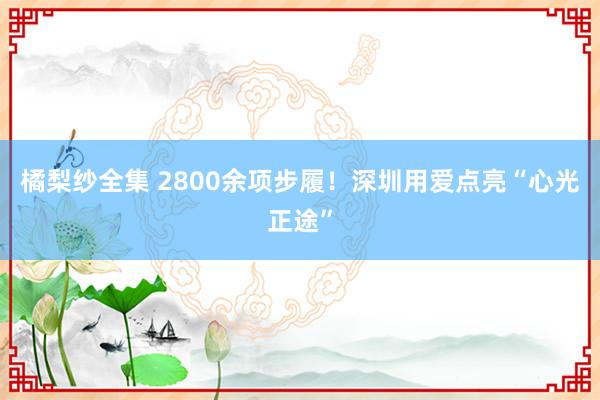 橘梨纱全集 2800余项步履！深圳用爱点亮“心光正途”