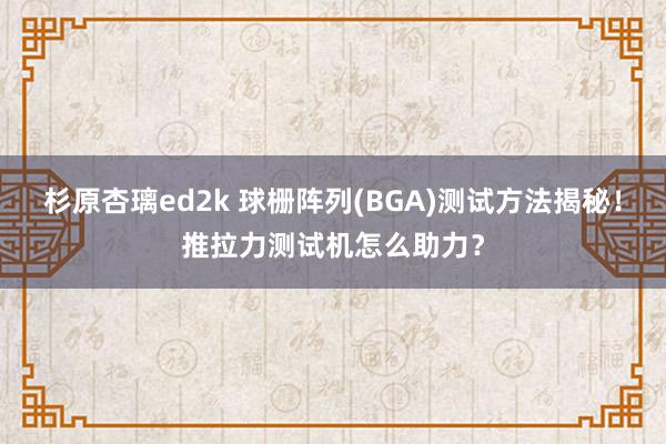 杉原杏璃ed2k 球栅阵列(BGA)测试方法揭秘！推拉力测试机怎么助力？