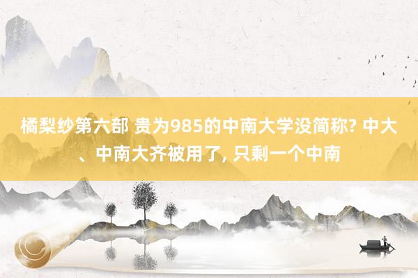 橘梨纱第六部 贵为985的中南大学没简称? 中大、中南大齐被用了， 只剩一个中南