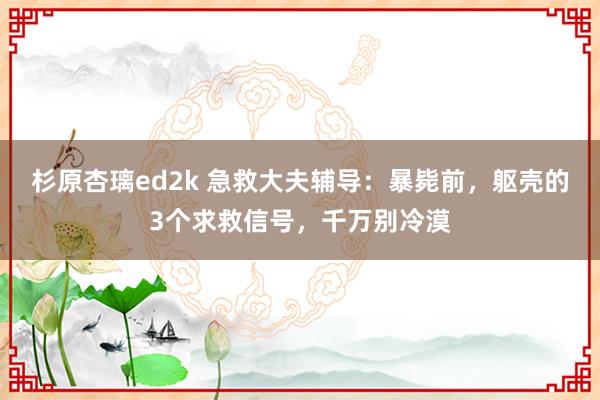 杉原杏璃ed2k 急救大夫辅导：暴毙前，躯壳的3个求救信号，千万别冷漠