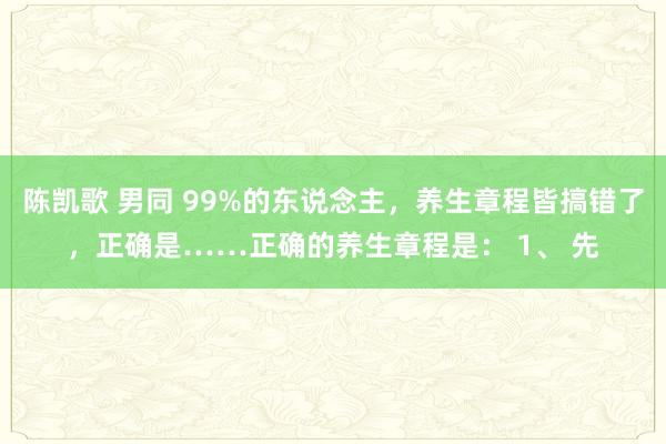 陈凯歌 男同 99%的东说念主，养生章程皆搞错了，正确是……正确的养生章程是： 1、 先