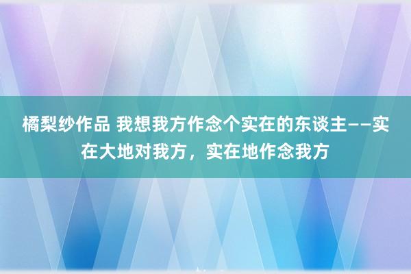 橘梨纱作品 我想我方作念个实在的东谈主——实在大地对我方，实在地作念我方