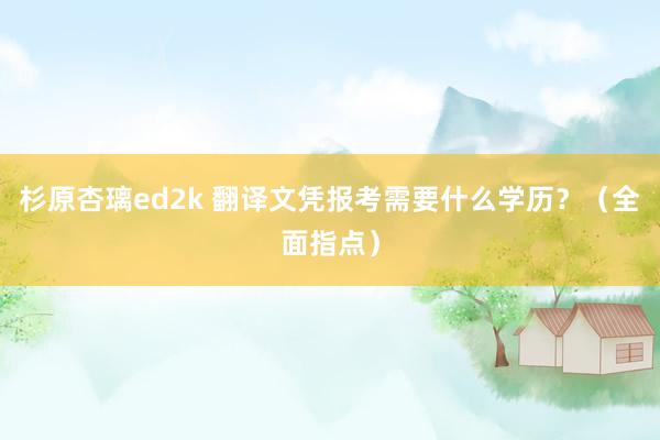 杉原杏璃ed2k 翻译文凭报考需要什么学历？（全面指点）