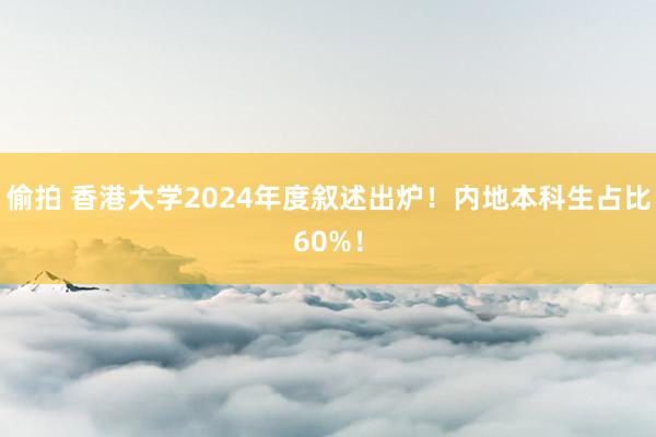 偷拍 香港大学2024年度叙述出炉！内地本科生占比60%！