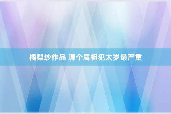 橘梨纱作品 哪个属相犯太岁最严重