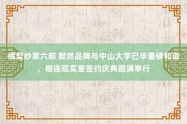 橘梨纱第六部 默然品牌与中山大学已毕重磅和谐，相连现实室签约庆典圆满举行