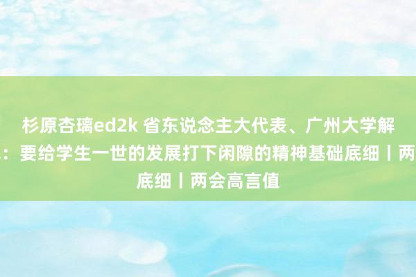 杉原杏璃ed2k 省东说念主大代表、广州大学解释哈迎飞：要给学生一世的发展打下闲隙的精神基础底细丨两会高言值